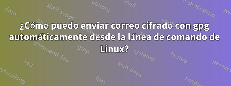 ¿Cómo puedo enviar correo cifrado con gpg automáticamente desde la línea de comando de Linux?