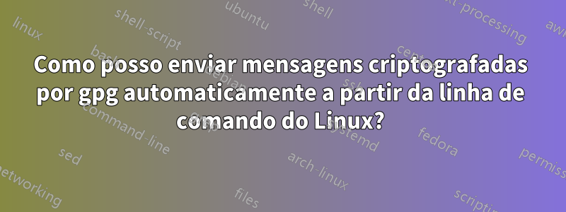 Como posso enviar mensagens criptografadas por gpg automaticamente a partir da linha de comando do Linux?