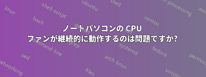ノートパソコンの CPU ファンが継続的に動作するのは問題ですか?