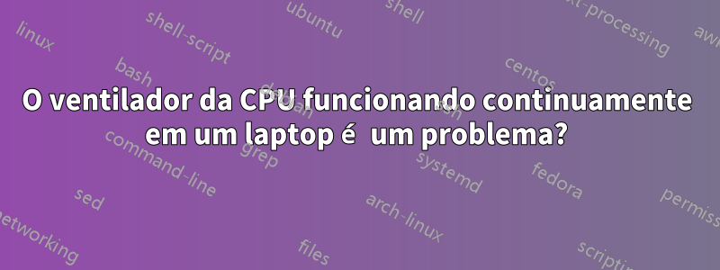 O ventilador da CPU funcionando continuamente em um laptop é um problema?