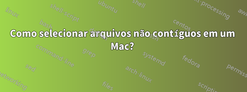 Como selecionar arquivos não contíguos em um Mac?