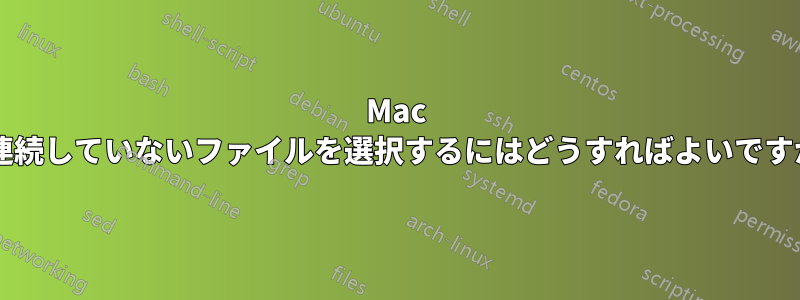 Mac で連続していないファイルを選択するにはどうすればよいですか?