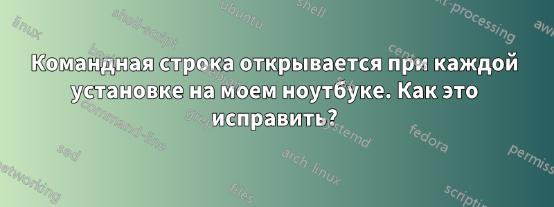 Командная строка открывается при каждой установке на моем ноутбуке. Как это исправить?