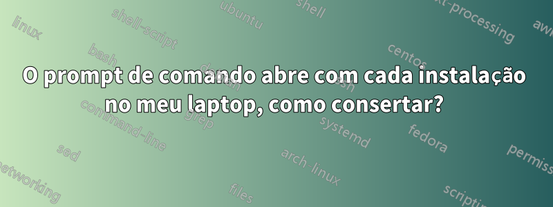 O prompt de comando abre com cada instalação no meu laptop, como consertar?