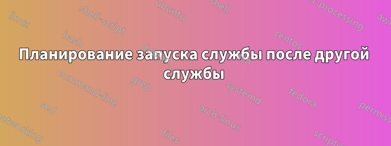 Планирование запуска службы после другой службы