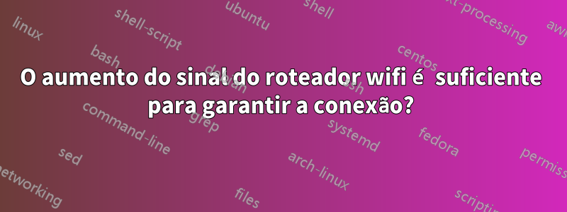 O aumento do sinal do roteador wifi é suficiente para garantir a conexão?