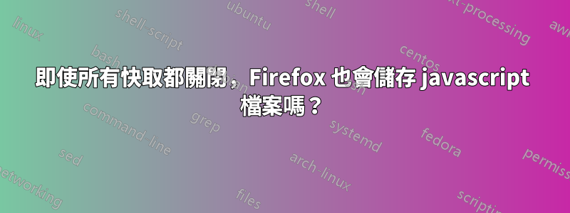 即使所有快取都關閉，Firefox 也會儲存 javascript 檔案嗎？