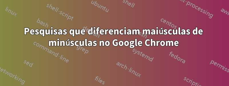 Pesquisas que diferenciam maiúsculas de minúsculas no Google Chrome