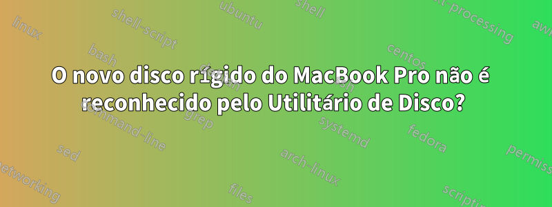 O novo disco rígido do MacBook Pro não é reconhecido pelo Utilitário de Disco?