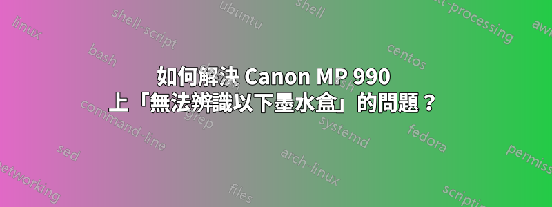 如何解決 Canon MP 990 上「無法辨識以下墨水盒」的問題？