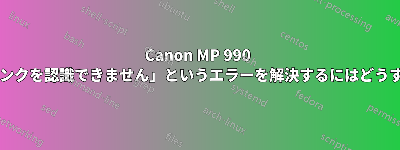 Canon MP 990 で「次のインクタンクを認識できません」というエラーを解決するにはどうすればよいですか?
