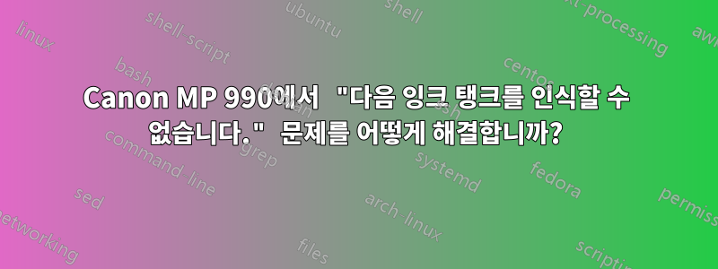 Canon MP 990에서 "다음 잉크 탱크를 인식할 수 없습니다." 문제를 어떻게 해결합니까?