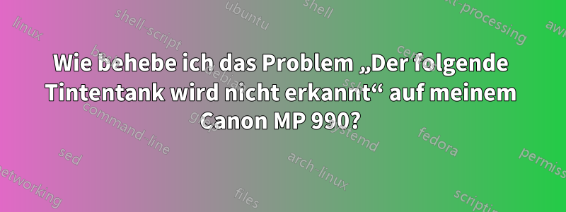 Wie behebe ich das Problem „Der folgende Tintentank wird nicht erkannt“ auf meinem Canon MP 990?