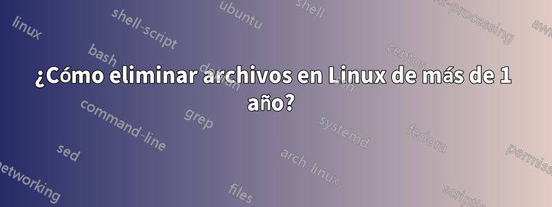 ¿Cómo eliminar archivos en Linux de más de 1 año?