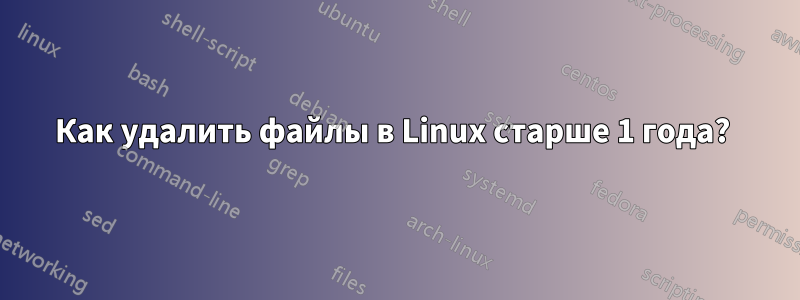 Как удалить файлы в Linux старше 1 года? 