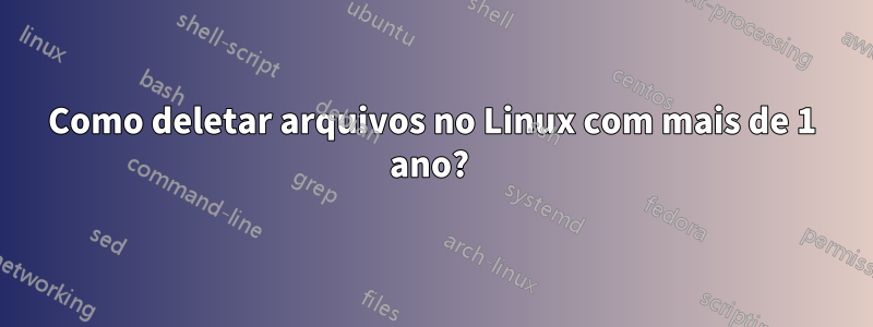 Como deletar arquivos no Linux com mais de 1 ano? 