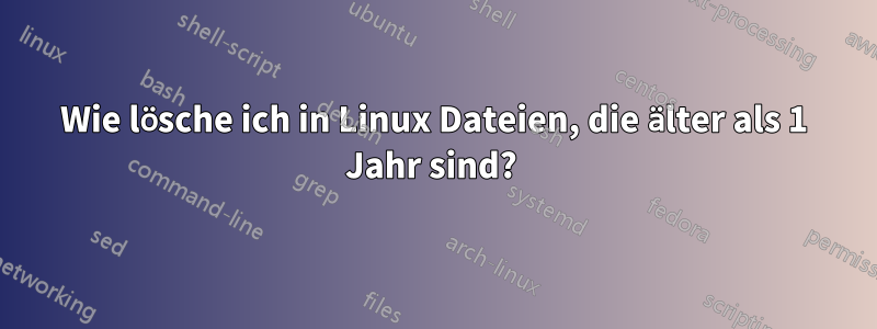 Wie lösche ich in Linux Dateien, die älter als 1 Jahr sind? 