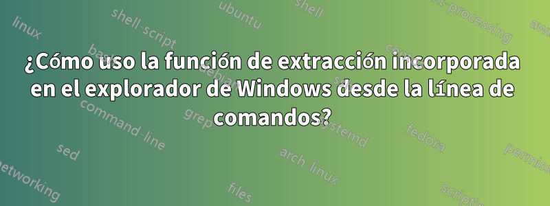 ¿Cómo uso la función de extracción incorporada en el explorador de Windows desde la línea de comandos?