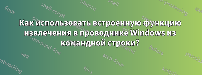 Как использовать встроенную функцию извлечения в проводнике Windows из командной строки?