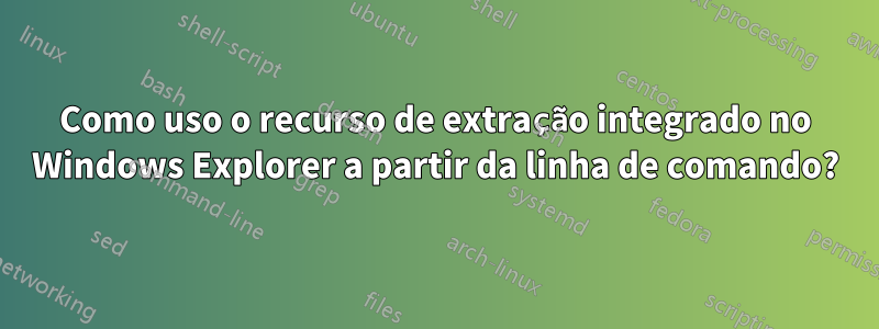 Como uso o recurso de extração integrado no Windows Explorer a partir da linha de comando?