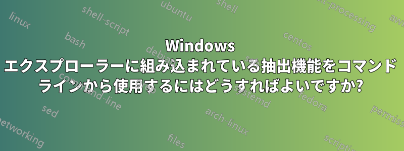 Windows エクスプローラーに組み込まれている抽出機能をコマンド ラインから使用するにはどうすればよいですか?