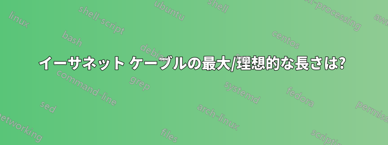 イーサネット ケーブルの最大/理想的な長さは?