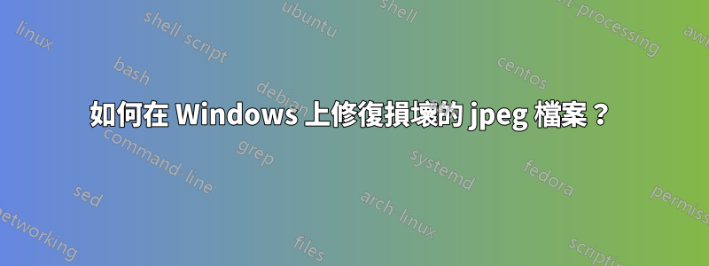如何在 Windows 上修復損壞的 jpeg 檔案?