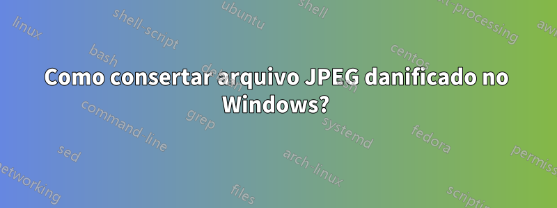 Como consertar arquivo JPEG danificado no Windows?