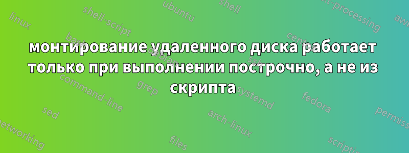 монтирование удаленного диска работает только при выполнении построчно, а не из скрипта