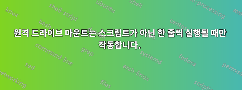 원격 드라이브 마운트는 스크립트가 아닌 한 줄씩 실행될 때만 작동합니다.