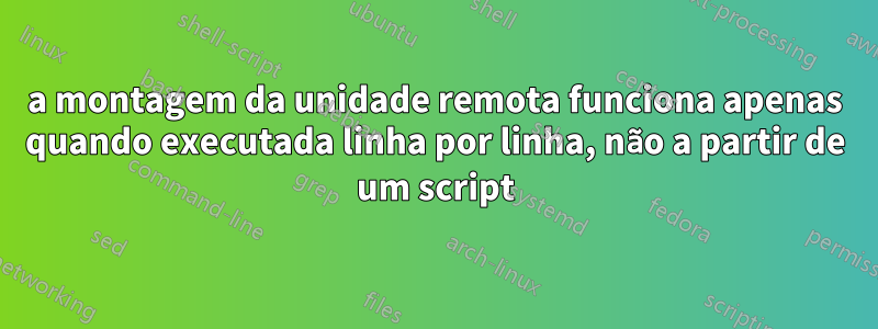 a montagem da unidade remota funciona apenas quando executada linha por linha, não a partir de um script
