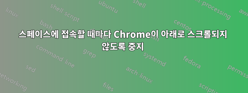 스페이스에 접속할 때마다 Chrome이 아래로 스크롤되지 않도록 중지