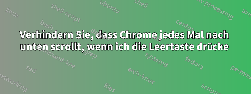 Verhindern Sie, dass Chrome jedes Mal nach unten scrollt, wenn ich die Leertaste drücke