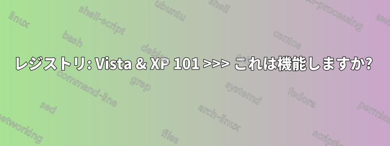 レジストリ: Vista & XP 101 >>> これは機能しますか?