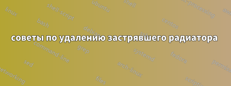 советы по удалению застрявшего радиатора