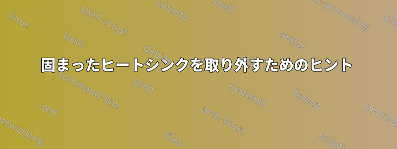 固まったヒートシンクを取り外すためのヒント