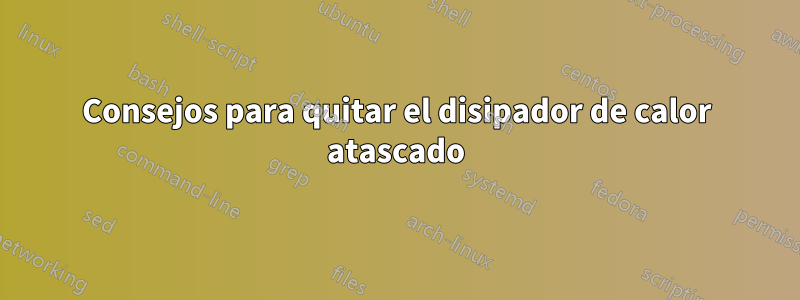 Consejos para quitar el disipador de calor atascado