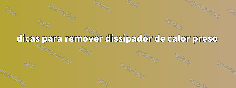 dicas para remover dissipador de calor preso