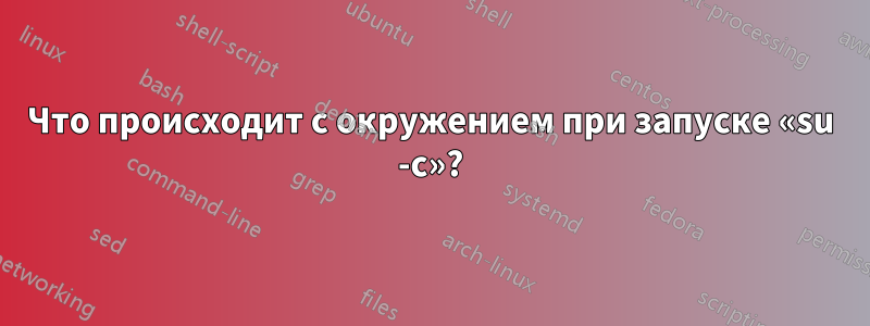 Что происходит с окружением при запуске «su -c»?