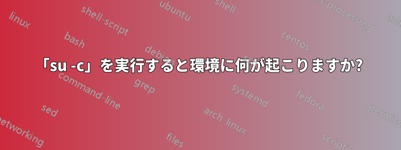 「su -c」を実行すると環境に何が起こりますか?