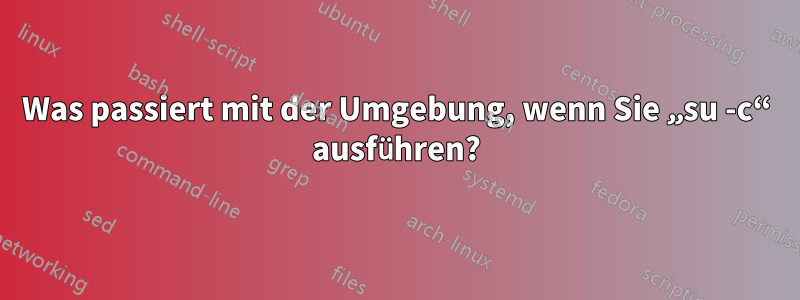 Was passiert mit der Umgebung, wenn Sie „su -c“ ausführen?