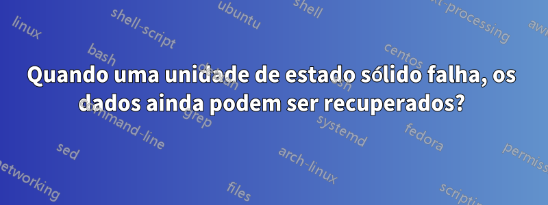 Quando uma unidade de estado sólido falha, os dados ainda podem ser recuperados?