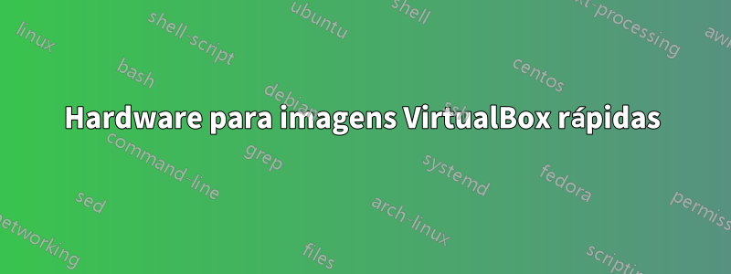 Hardware para imagens VirtualBox rápidas