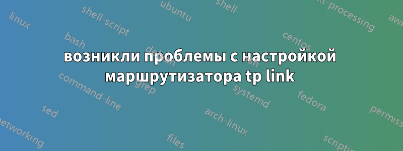 возникли проблемы с настройкой маршрутизатора tp link