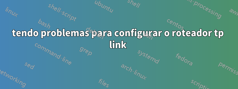 tendo problemas para configurar o roteador tp link