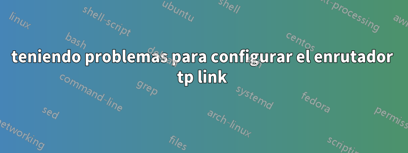 teniendo problemas para configurar el enrutador tp link