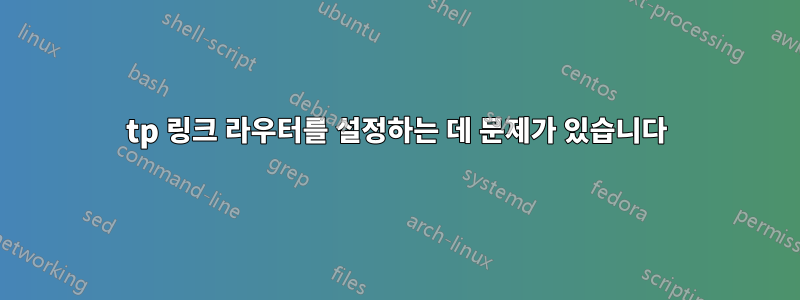 tp 링크 라우터를 설정하는 데 문제가 있습니다