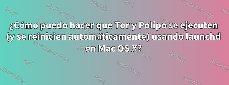 ¿Cómo puedo hacer que Tor y Polipo se ejecuten (y se reinicien automáticamente) usando launchd en Mac OS X?