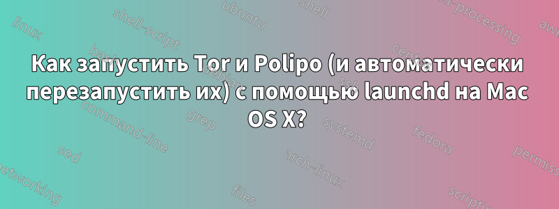 Как запустить Tor и Polipo (и автоматически перезапустить их) с помощью launchd на Mac OS X?