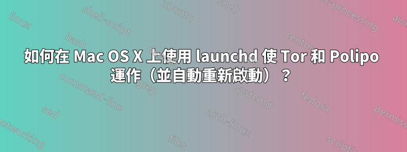 如何在 Mac OS X 上使用 launchd 使 Tor 和 Polipo 運作（並自動重新啟動）？
